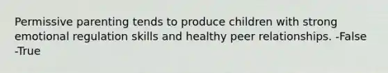 Permissive parenting tends to produce children with strong emotional regulation skills and healthy peer relationships. -False -True