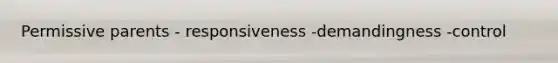 Permissive parents - responsiveness -demandingness -control