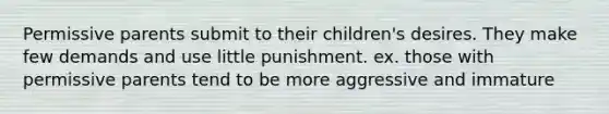 Permissive parents submit to their children's desires. They make few demands and use little punishment. ex. those with permissive parents tend to be more aggressive and immature