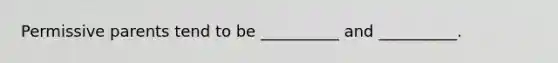 Permissive parents tend to be __________ and __________.