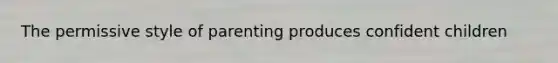 The permissive style of parenting produces confident children