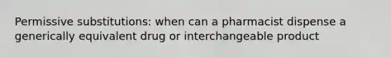 Permissive substitutions: when can a pharmacist dispense a generically equivalent drug or interchangeable product