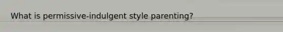 What is permissive-indulgent style parenting?