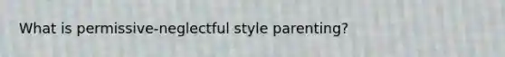 What is permissive-neglectful style parenting?