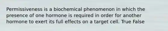 Permissiveness is a biochemical phenomenon in which the presence of one hormone is required in order for another hormone to exert its full effects on a target cell. True False