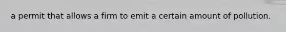 a permit that allows a firm to emit a certain amount of pollution.