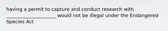 having a permit to capture and conduct research with _____________________ would not be illegal under the Endangered Species Act