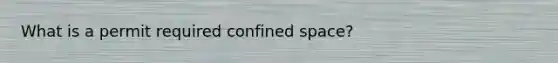 What is a permit required confined space?