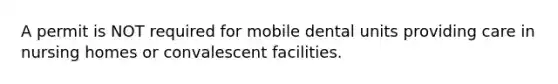 A permit is NOT required for mobile dental units providing care in nursing homes or convalescent facilities.