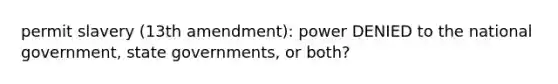 permit slavery (13th amendment): power DENIED to the national government, state governments, or both?