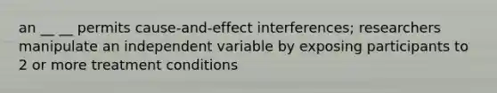 an __ __ permits cause-and-effect interferences; researchers manipulate an independent variable by exposing participants to 2 or more treatment conditions