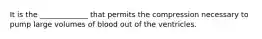 It is the _____________ that permits the compression necessary to pump large volumes of blood out of the ventricles.