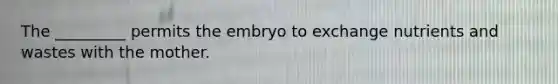 The _________ permits the embryo to exchange nutrients and wastes with the mother.