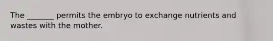 The _______ permits the embryo to exchange nutrients and wastes with the mother.