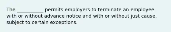 The ___________ permits employers to terminate an employee with or without advance notice and with or without just cause, subject to certain exceptions.