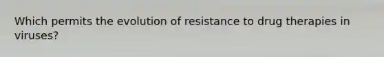 Which permits the evolution of resistance to drug therapies in viruses?