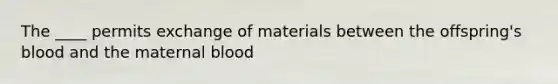 The ____ permits exchange of materials between the offspring's blood and the maternal blood