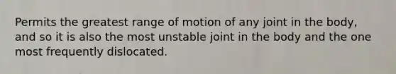 Permits the greatest range of motion of any joint in the body, and so it is also the most unstable joint in the body and the one most frequently dislocated.