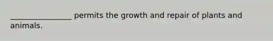 ________________ permits the growth and repair of plants and animals.