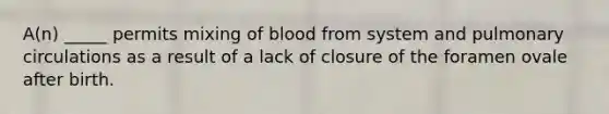 A(n) _____ permits mixing of blood from system and pulmonary circulations as a result of a lack of closure of the foramen ovale after birth.