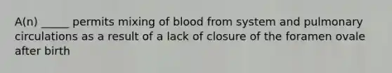 A(n) _____ permits mixing of blood from system and pulmonary circulations as a result of a lack of closure of the foramen ovale after birth