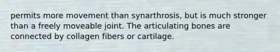 permits more movement than synarthrosis, but is much stronger than a freely moveable joint. The articulating bones are connected by collagen fibers or cartilage.