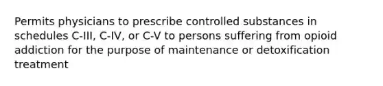 Permits physicians to prescribe controlled substances in schedules C-III, C-IV, or C-V to persons suffering from opioid addiction for the purpose of maintenance or detoxification treatment