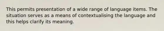 This permits presentation of a wide range of language items. The situation serves as a means of contextualising the language and this helps clarify its meaning.