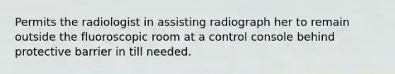 Permits the radiologist in assisting radiograph her to remain outside the fluoroscopic room at a control console behind protective barrier in till needed.