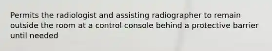 Permits the radiologist and assisting radiographer to remain outside the room at a control console behind a protective barrier until needed