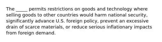 The _____ permits restrictions on goods and technology where selling goods to other countries would harm national security, significantly advance U.S. foreign policy, prevent an excessive drain of scarce materials, or reduce serious inflationary impacts from foreign demand.