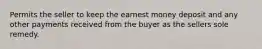 Permits the seller to keep the earnest money deposit and any other payments received from the buyer as the sellers sole remedy.