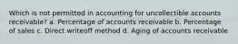 Which is not permitted in accounting for uncollectible accounts receivable? a. Percentage of accounts receivable b. Percentage of sales c. Direct writeoff method d. Aging of accounts receivable