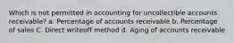 Which is not permitted in accounting for uncollectible accounts receivable? a. Percentage of accounts receivable b. Percentage of sales C. Direct writeoff method d. Aging of accounts receivable