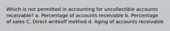 Which is not permitted in accounting for uncollectible accounts receivable? a. Percentage of accounts receivable b. Percentage of sales C. Direct writeoff method d. Aging of accounts receivable