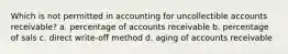 Which is not permitted in accounting for uncollectible accounts receivable? a. percentage of accounts receivable b. percentage of sals c. direct write-off method d. aging of accounts receivable