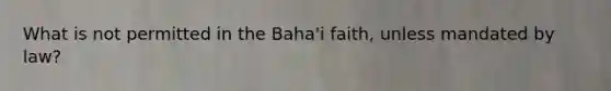 What is not permitted in the Baha'i faith, unless mandated by law?