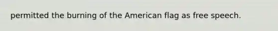 permitted the burning of the American flag as free speech.