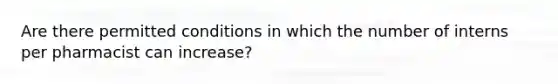 Are there permitted conditions in which the number of interns per pharmacist can increase?