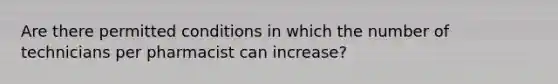 Are there permitted conditions in which the number of technicians per pharmacist can increase?