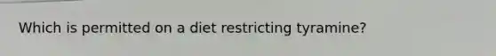 Which is permitted on a diet restricting tyramine?