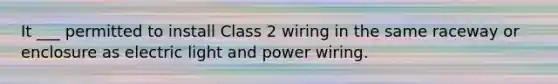 It ___ permitted to install Class 2 wiring in the same raceway or enclosure as electric light and power wiring.