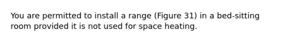 You are permitted to install a range (Figure 31) in a bed-sitting room provided it is not used for space heating.