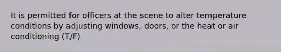 It is permitted for officers at the scene to alter temperature conditions by adjusting windows, doors, or the heat or air conditioning (T/F)