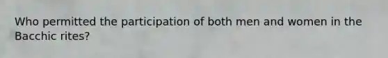 Who permitted the participation of both men and women in the Bacchic rites?