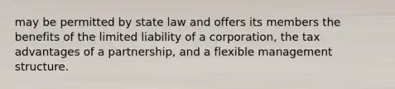 may be permitted by state law and offers its members the benefits of the limited liability of a corporation, the tax advantages of a partnership, and a flexible management structure.