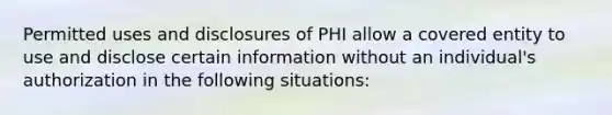 Permitted uses and disclosures of PHI allow a covered entity to use and disclose certain information without an individual's authorization in the following situations: