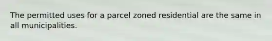 The permitted uses for a parcel zoned residential are the same in all municipalities.