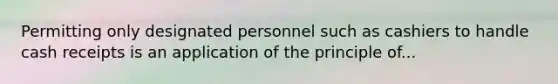 Permitting only designated personnel such as cashiers to handle cash receipts is an application of the principle of...