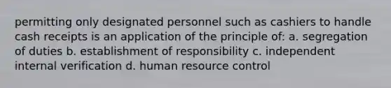 permitting only designated personnel such as cashiers to handle cash receipts is an application of the principle of: a. segregation of duties b. establishment of responsibility c. independent internal verification d. human resource control